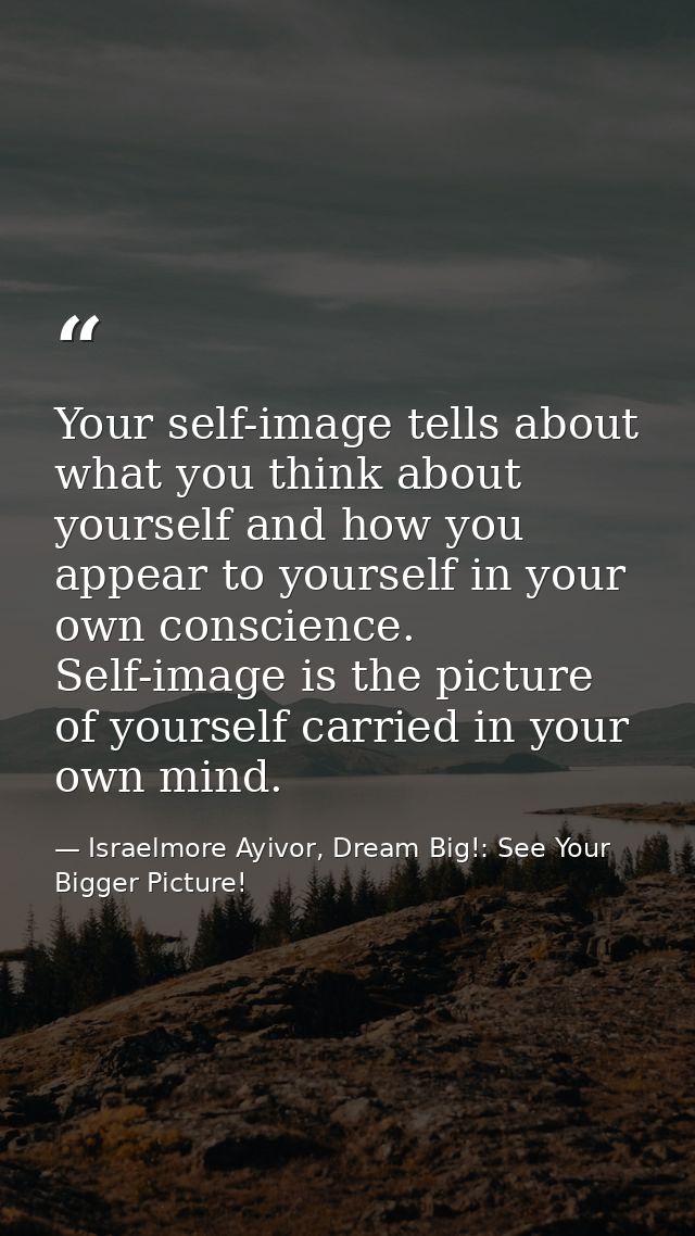 Your self-image tells about what you think about yourself and how you appear to yourself in your own conscience. Self-im — Israelmore Ayivor, Dream Big!: See Your Bigger Picture!