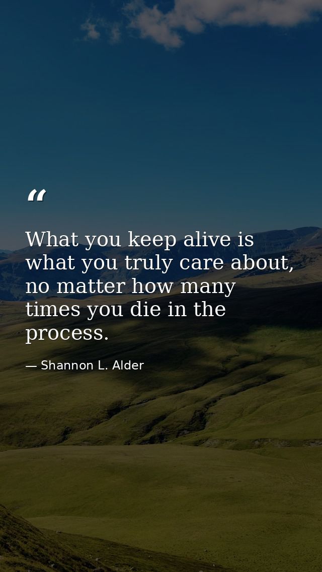 What you keep alive is what you truly care about, no matter how many times you die in the process. — Shannon L. Alder