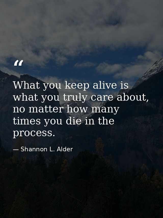 What you keep alive is what you truly care about, no matter how many times you die in the process. — Shannon L. Alder