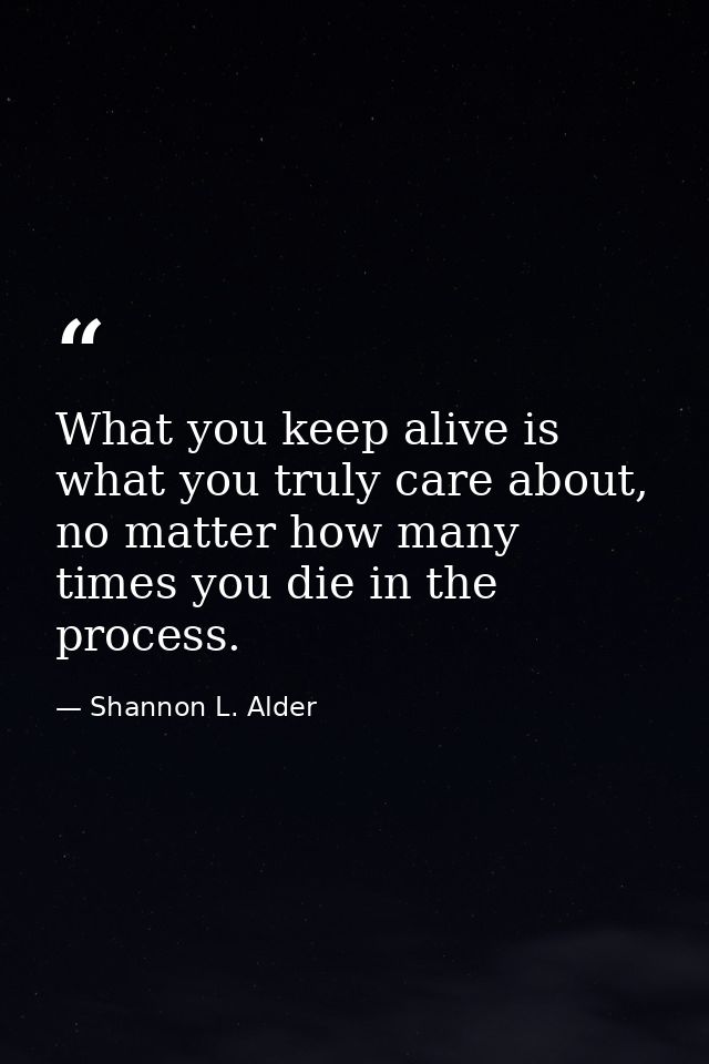 What you keep alive is what you truly care about, no matter how many times you die in the process. — Shannon L. Alder