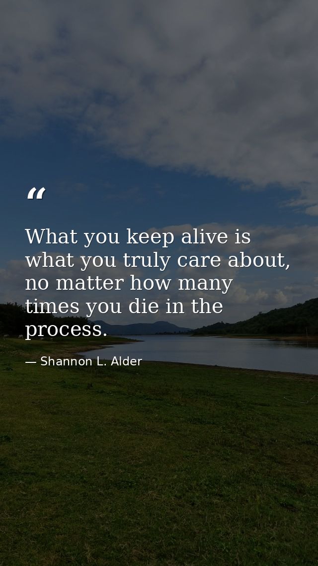 What you keep alive is what you truly care about, no matter how many times you die in the process. — Shannon L. Alder
