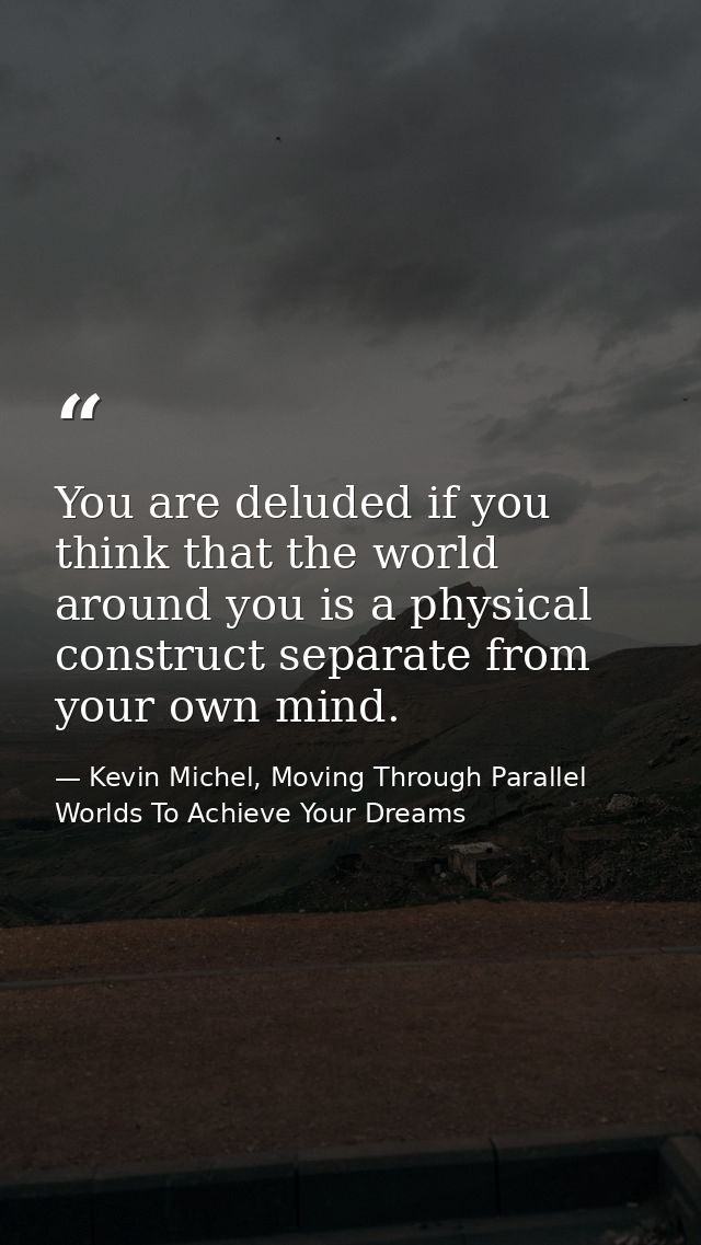 You are deluded if you think that the world around you is a physical construct separate from your own mind. — Kevin Michel, Moving Through Parallel Worlds To Achieve Your Dreams