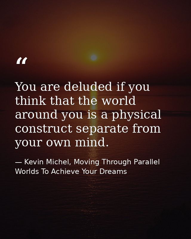 You are deluded if you think that the world around you is a physical construct separate from your own mind. — Kevin Michel, Moving Through Parallel Worlds To Achieve Your Dreams