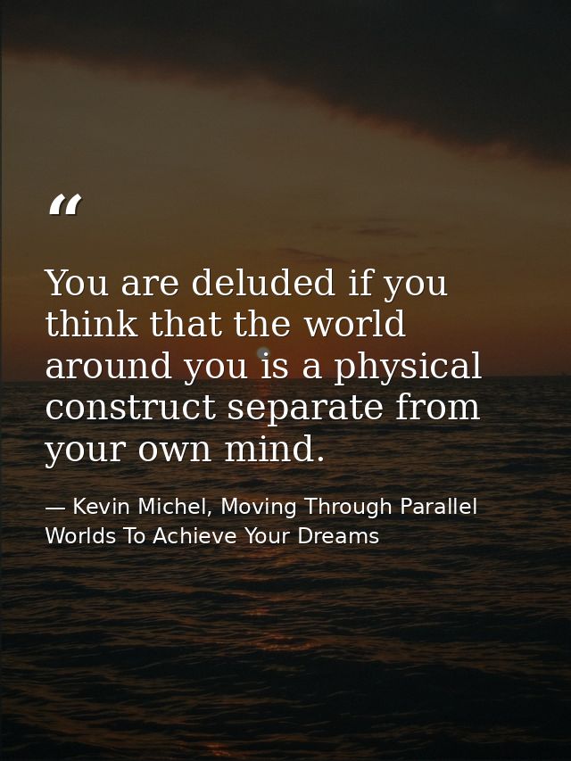 You are deluded if you think that the world around you is a physical construct separate from your own mind. — Kevin Michel, Moving Through Parallel Worlds To Achieve Your Dreams