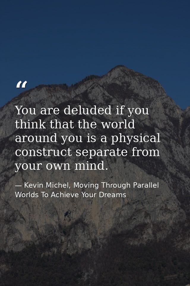 You are deluded if you think that the world around you is a physical construct separate from your own mind. — Kevin Michel, Moving Through Parallel Worlds To Achieve Your Dreams