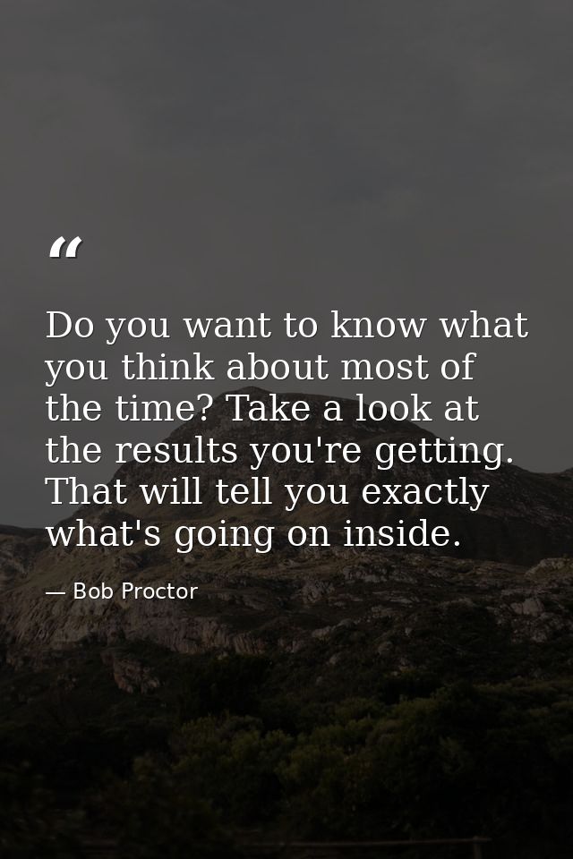 Do you want to know what you think about most of the time? Take a look at the results you're getting. That will tell you — Bob Proctor
