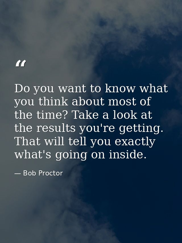 Do you want to know what you think about most of the time? Take a look at the results you're getting. That will tell you — Bob Proctor