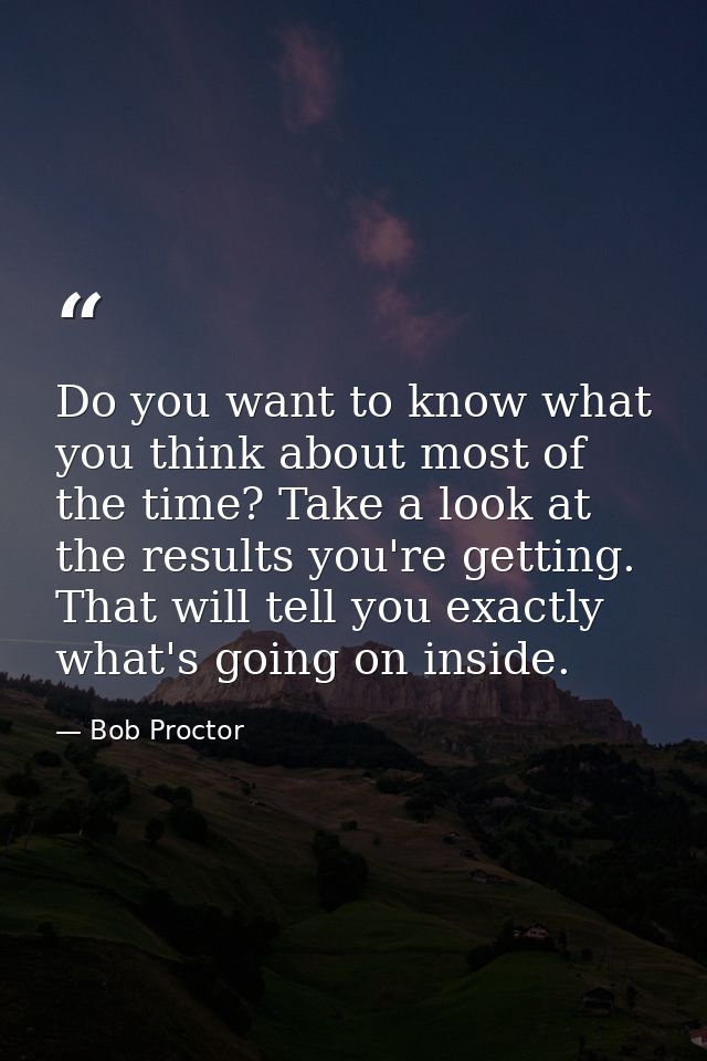 Do you want to know what you think about most of the time? Take a look at the results you're getting. That will tell you — Bob Proctor