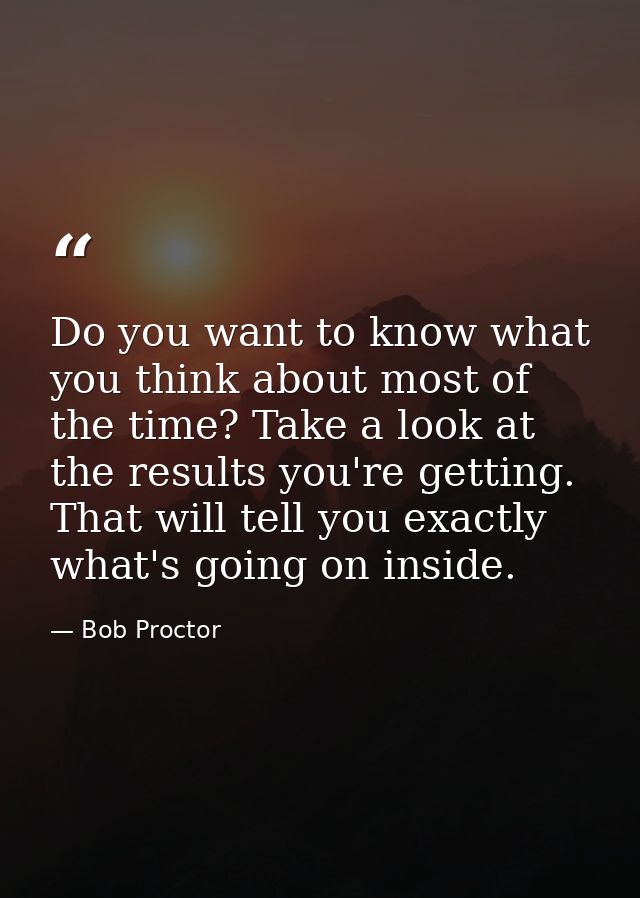Do you want to know what you think about most of the time? Take a look at the results you're getting. That will tell you — Bob Proctor