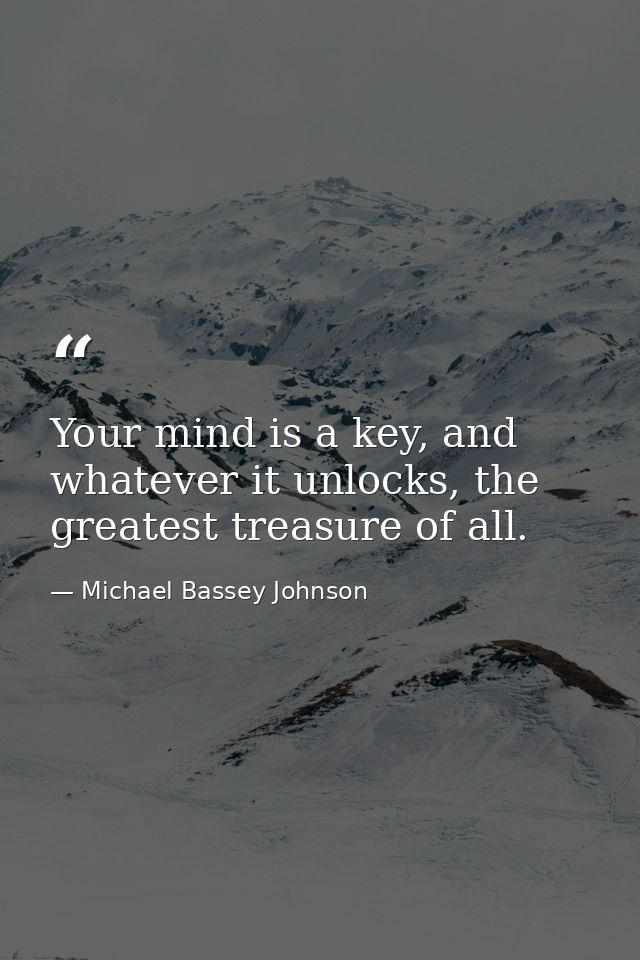 Your mind is a key, and whatever it unlocks, the greatest treasure of all. — Michael Bassey Johnson