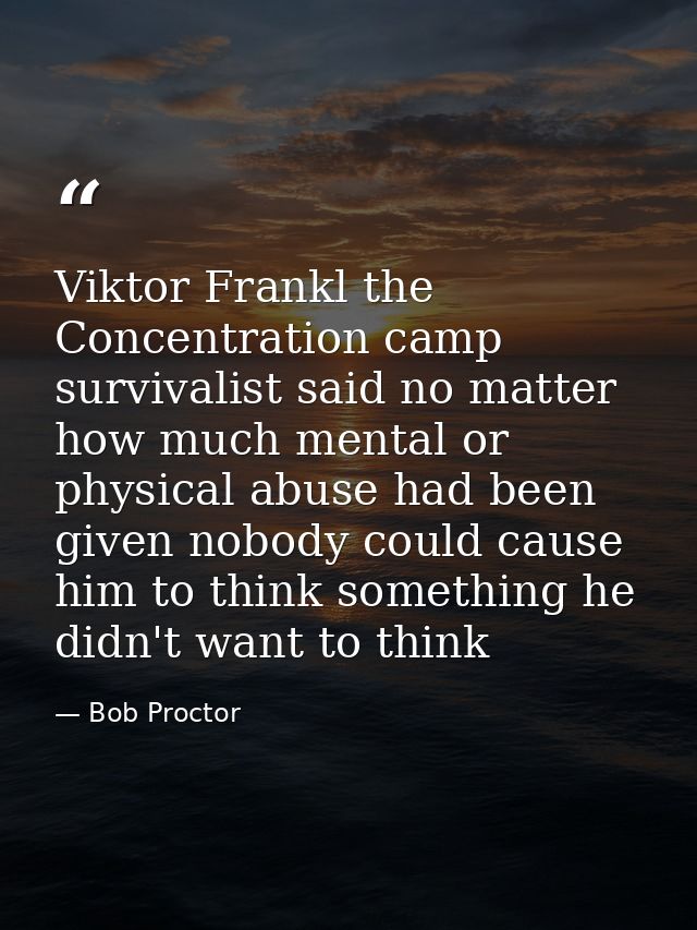 Viktor Frankl the Concentration camp survivalist said no matter how much mental or physical abuse had been given nobody  — Bob Proctor