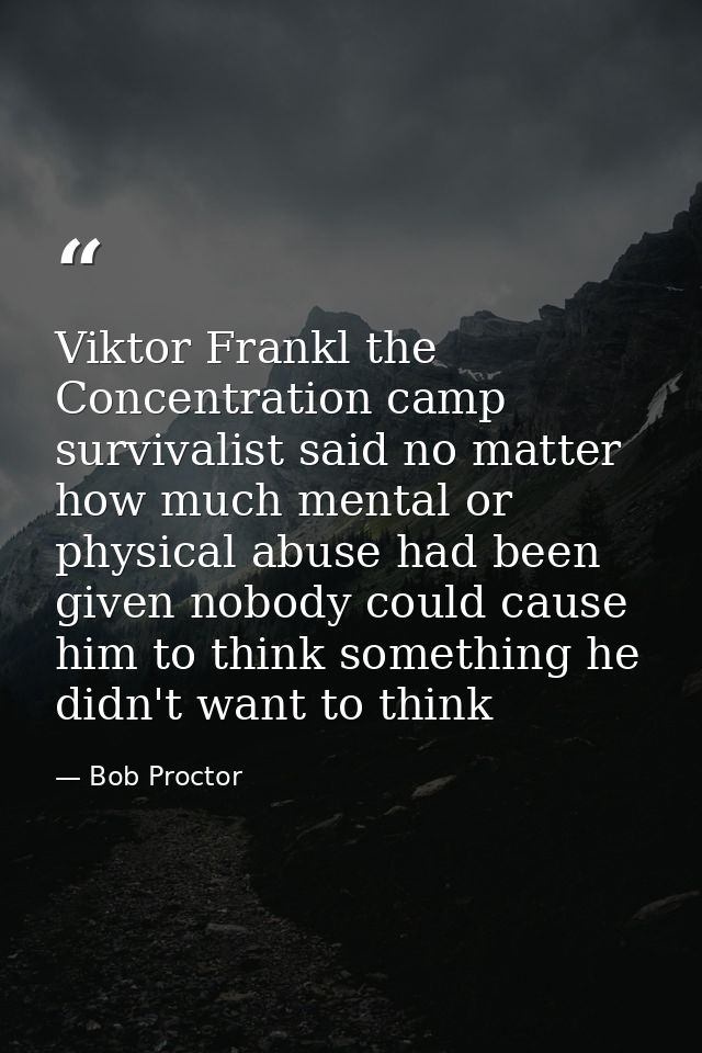 Viktor Frankl the Concentration camp survivalist said no matter how much mental or physical abuse had been given nobody  — Bob Proctor