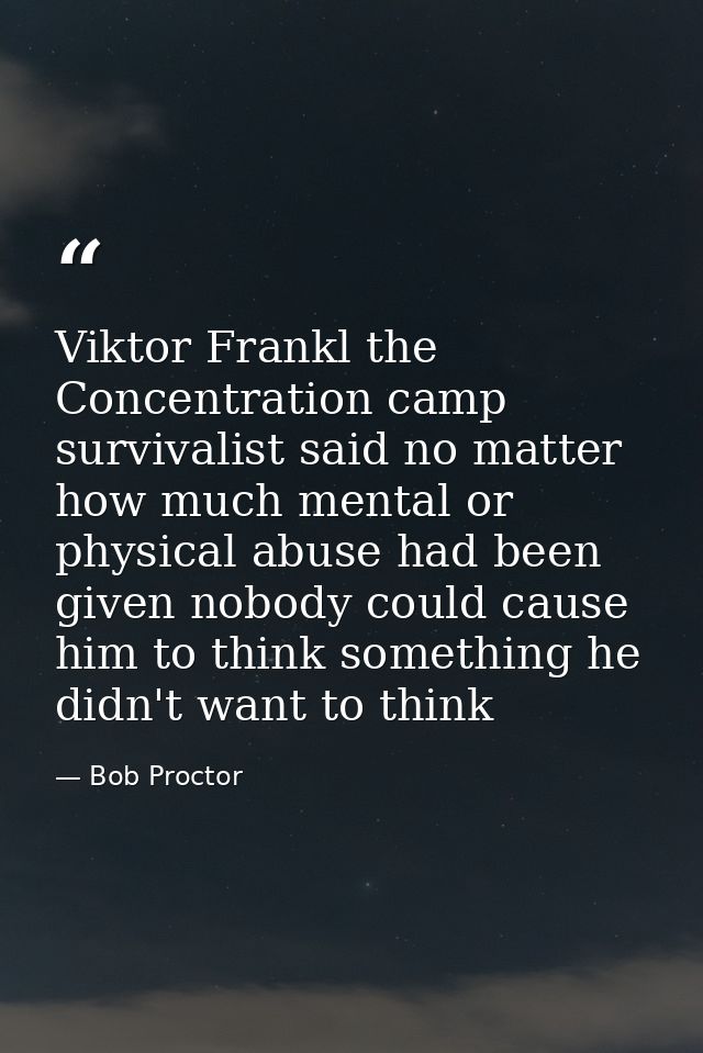 Viktor Frankl the Concentration camp survivalist said no matter how much mental or physical abuse had been given nobody  — Bob Proctor