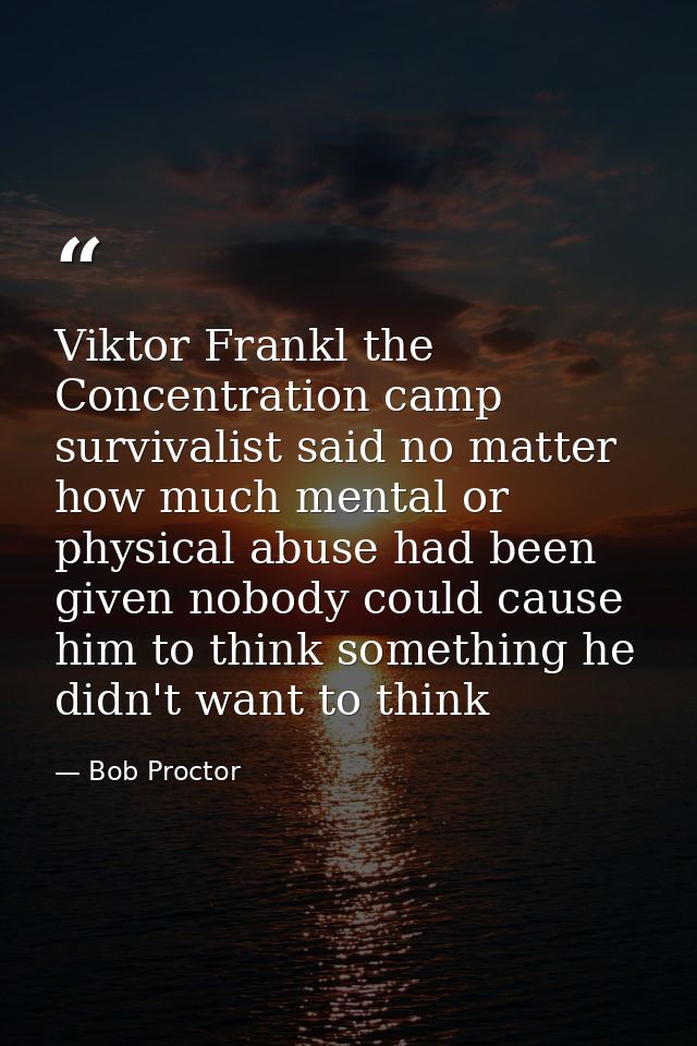 Viktor Frankl the Concentration camp survivalist said no matter how much mental or physical abuse had been given nobody  — Bob Proctor