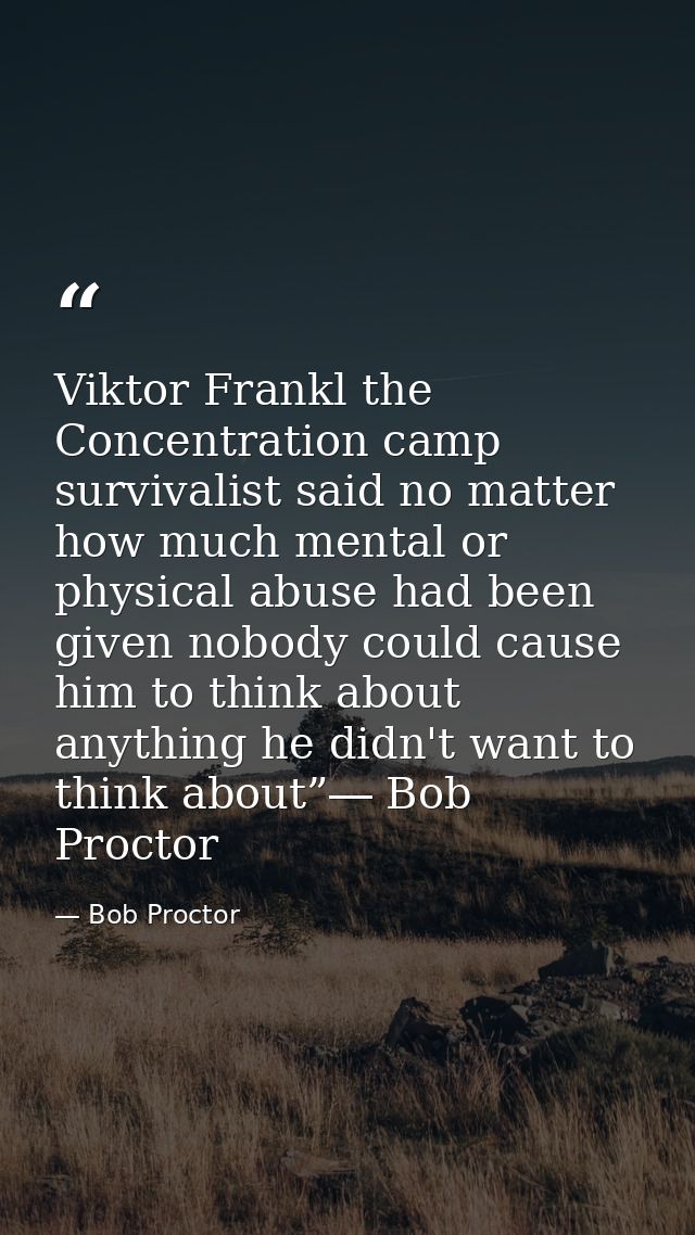 Viktor Frankl the Concentration camp survivalist said no matter how much mental or physical abuse had been given nobody  — Bob Proctor