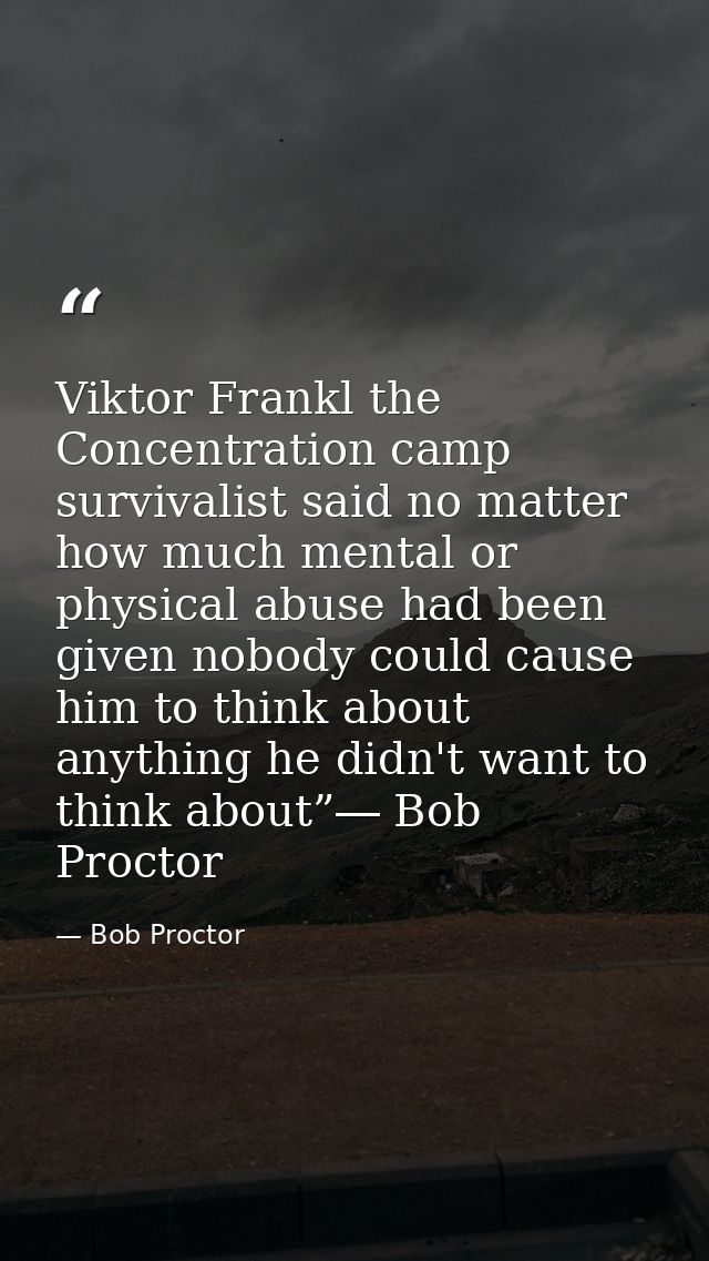 Viktor Frankl the Concentration camp survivalist said no matter how much mental or physical abuse had been given nobody  — Bob Proctor