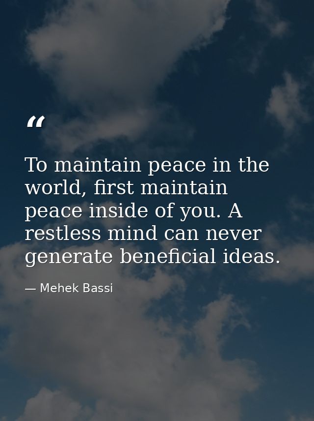 To maintain peace in the world, first maintain peace inside of you. A restless mind can never generate beneficial ideas. — Mehek Bassi