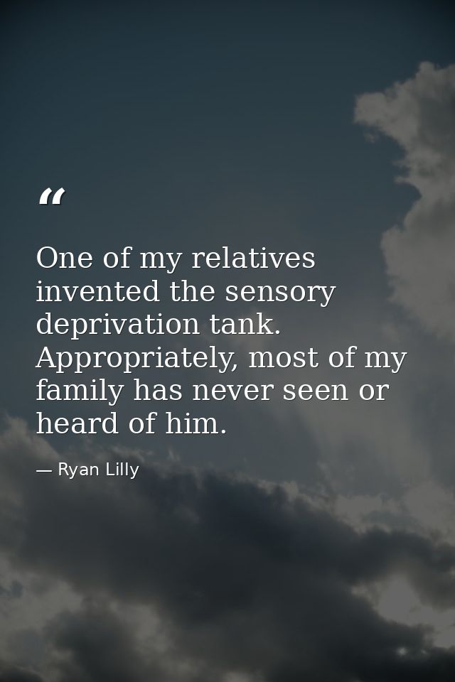One of my relatives invented the sensory deprivation tank. Appropriately, most of my family has never seen or heard of h — Ryan Lilly