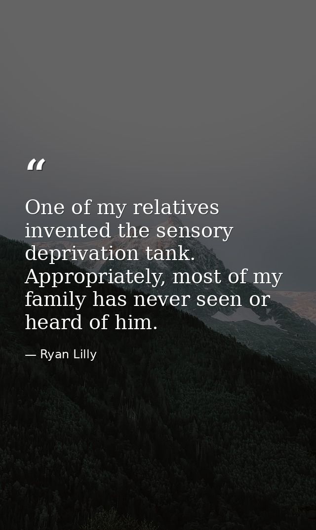 One of my relatives invented the sensory deprivation tank. Appropriately, most of my family has never seen or heard of h — Ryan Lilly