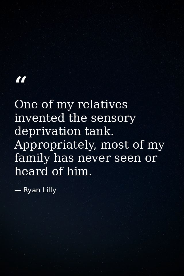One of my relatives invented the sensory deprivation tank. Appropriately, most of my family has never seen or heard of h — Ryan Lilly