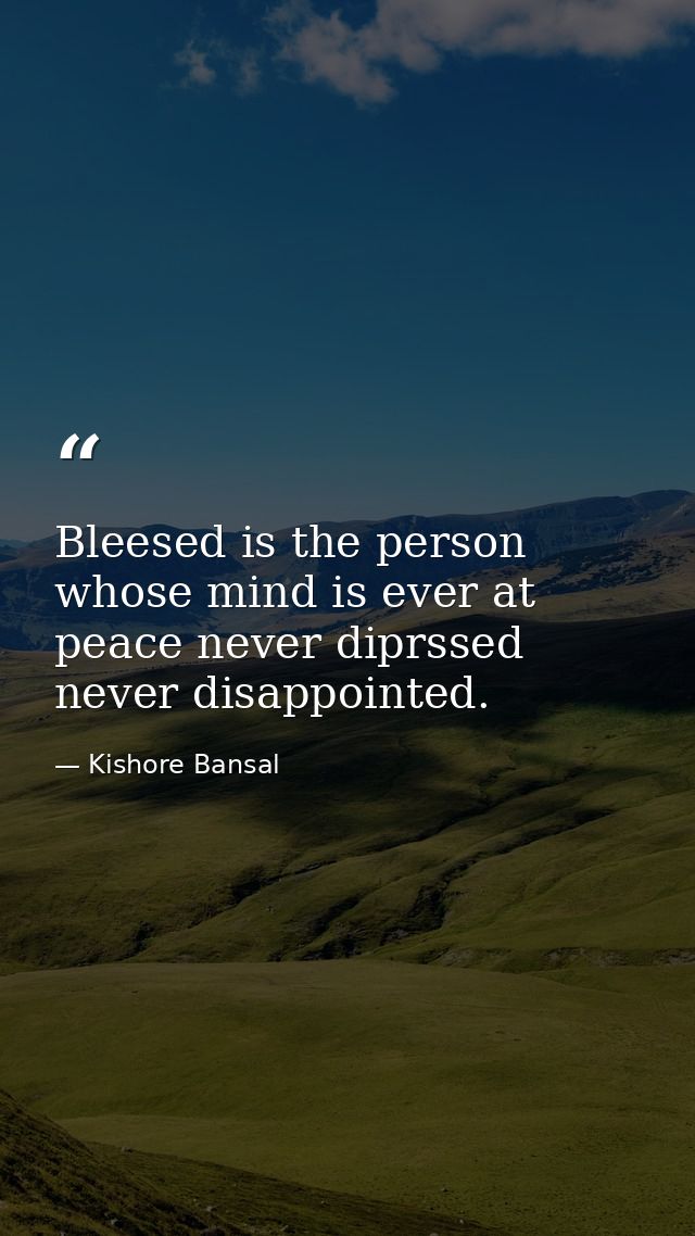 Bleesed is the person whose mind is ever at peace never diprssed never disappointed. — Kishore Bansal