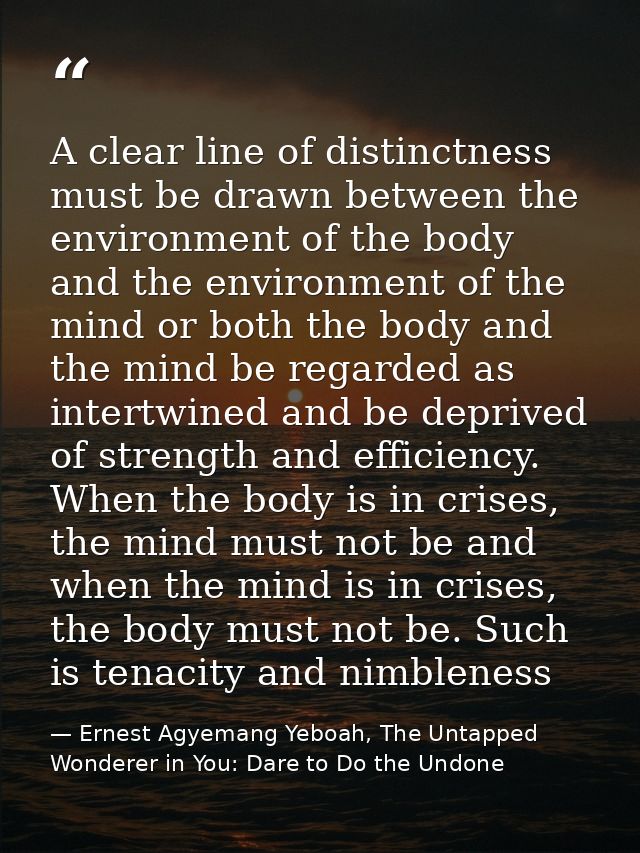 A clear line of distinctness must be drawn between the environment of the body and the environment of the mind or both t — Ernest Agyemang Yeboah, The Untapped Wonderer in You: Dare to Do the Undone