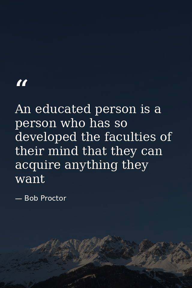 An educated person is a person who has so developed the faculties of their mind that they can acquire anything they want — Bob Proctor