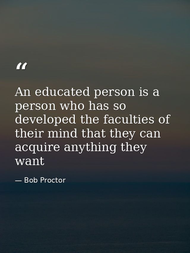 An educated person is a person who has so developed the faculties of their mind that they can acquire anything they want — Bob Proctor