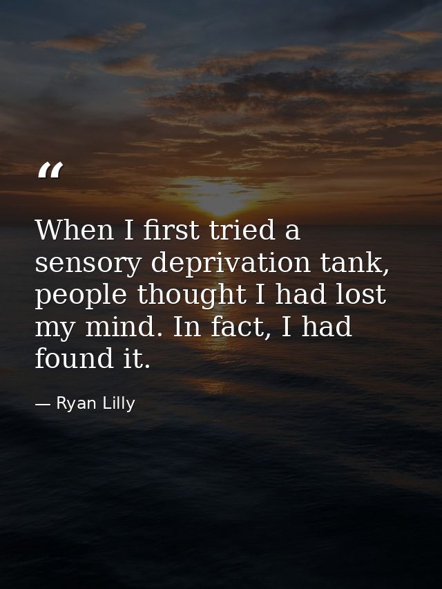 When I first tried a sensory deprivation tank, people thought I had lost my mind. In fact, I had found it. — Ryan Lilly