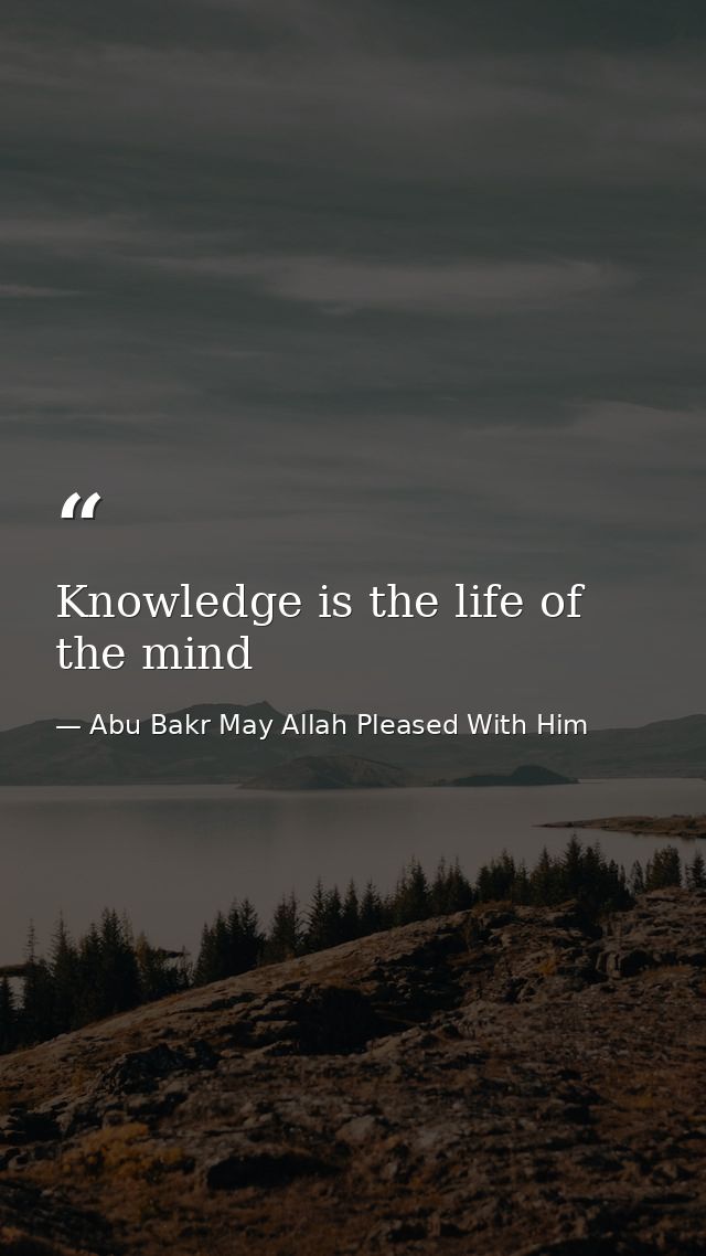 Knowledge is the life of the mind — Abu Bakr May Allah Pleased With Him