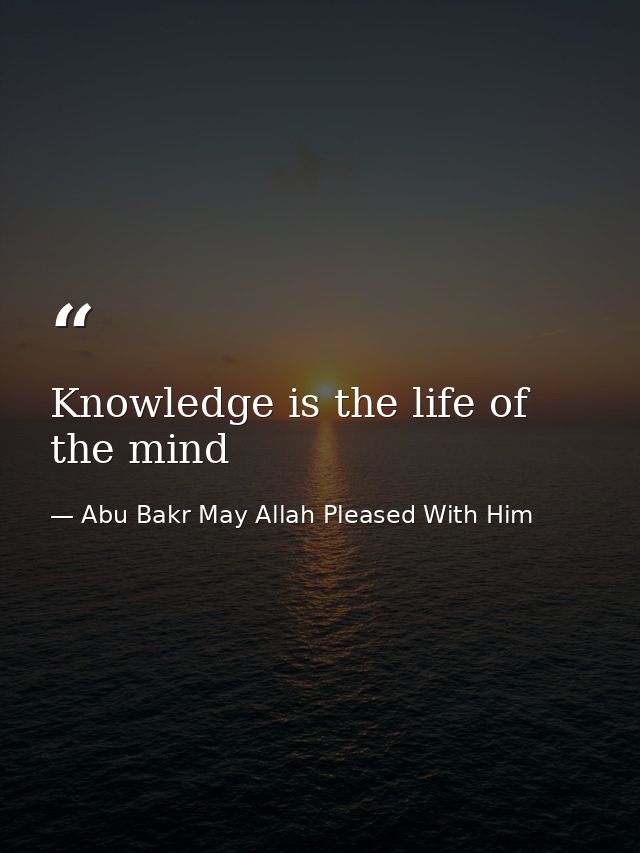 Knowledge is the life of the mind — Abu Bakr May Allah Pleased With Him