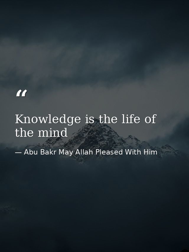 Knowledge is the life of the mind — Abu Bakr May Allah Pleased With Him