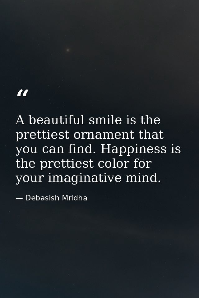A beautiful smile is the prettiest ornament that you can find. Happiness is the prettiest color for your imaginative min — Debasish Mridha