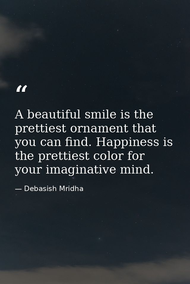 A beautiful smile is the prettiest ornament that you can find. Happiness is the prettiest color for your imaginative min — Debasish Mridha