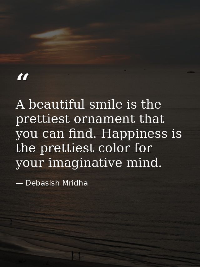 A beautiful smile is the prettiest ornament that you can find. Happiness is the prettiest color for your imaginative min — Debasish Mridha