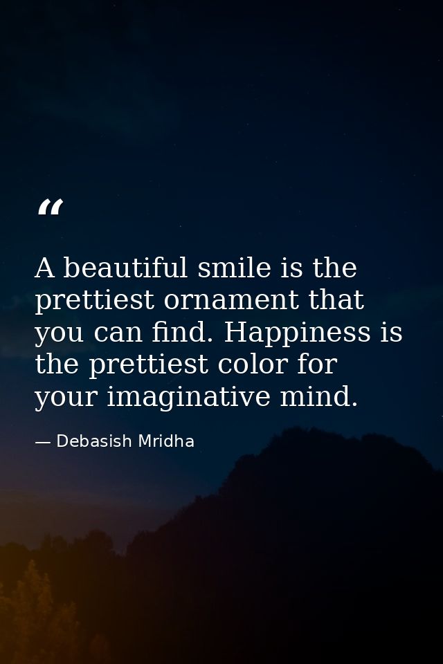 A beautiful smile is the prettiest ornament that you can find. Happiness is the prettiest color for your imaginative min — Debasish Mridha