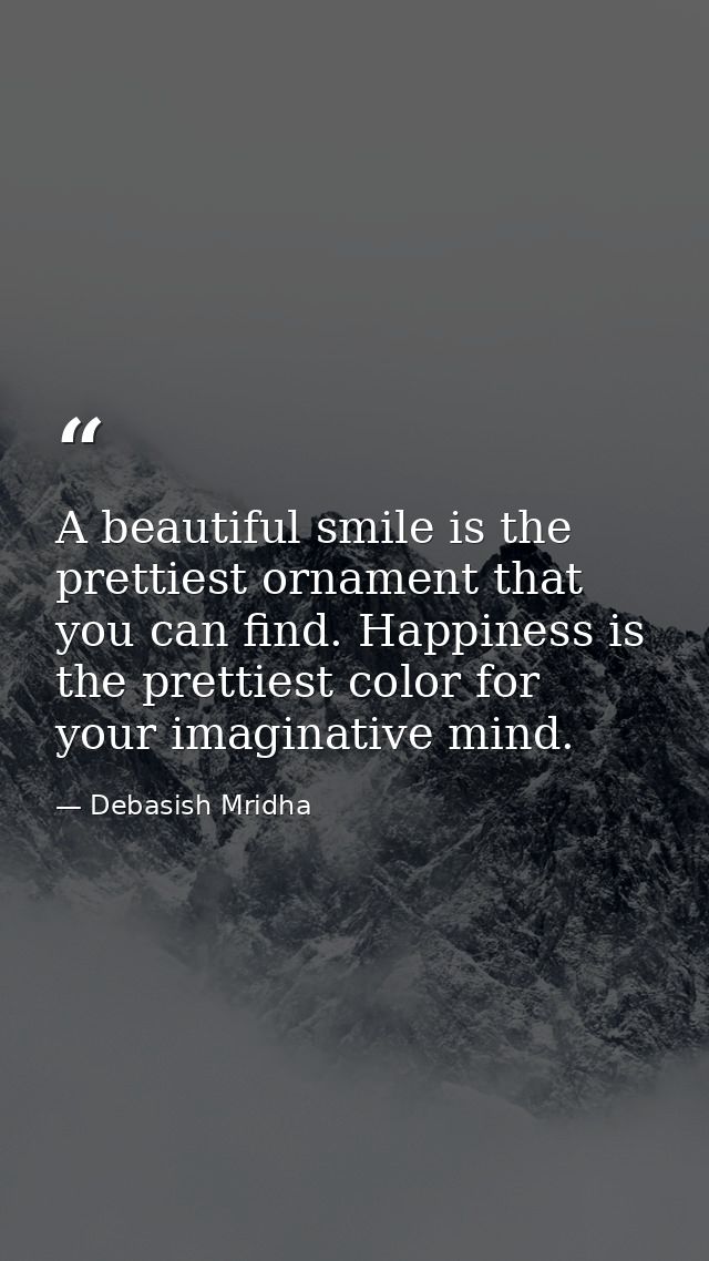 A beautiful smile is the prettiest ornament that you can find. Happiness is the prettiest color for your imaginative min — Debasish Mridha