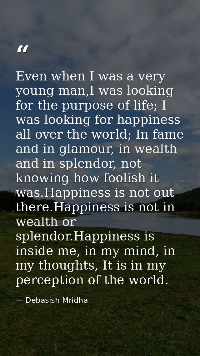 Even when I was a very young man,I was looking for the purpose of life; I was looking for happiness all over the world;  — Debasish Mridha