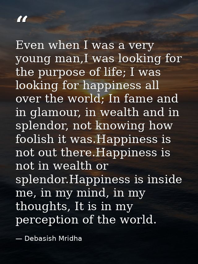 Even when I was a very young man,I was looking for the purpose of life; I was looking for happiness all over the world;  — Debasish Mridha