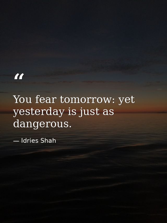 You fear tomorrow: yet yesterday is just as dangerous. — Idries Shah