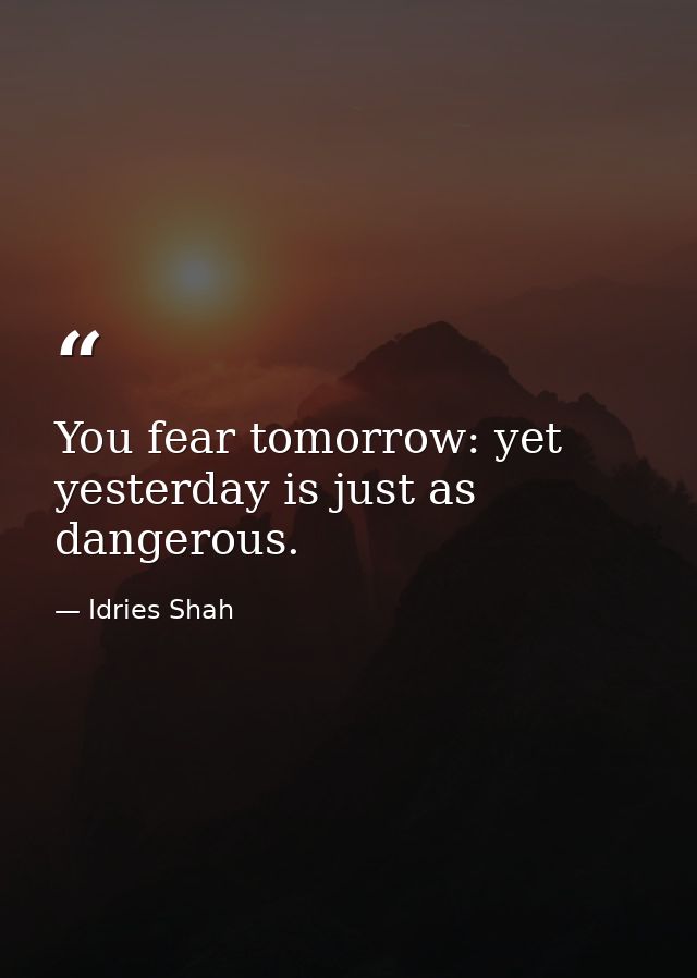 You fear tomorrow: yet yesterday is just as dangerous. — Idries Shah
