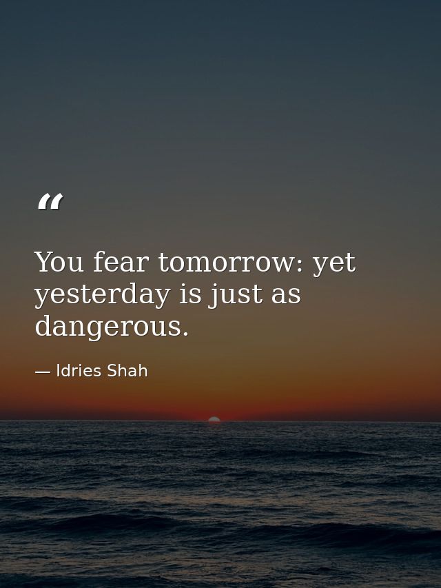 You fear tomorrow: yet yesterday is just as dangerous. — Idries Shah