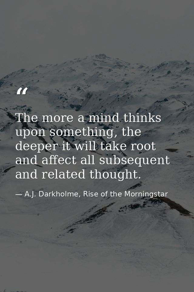 The more a mind thinks upon something, the deeper it will take root and affect all subsequent and related thought. — A.J. Darkholme, Rise of the Morningstar