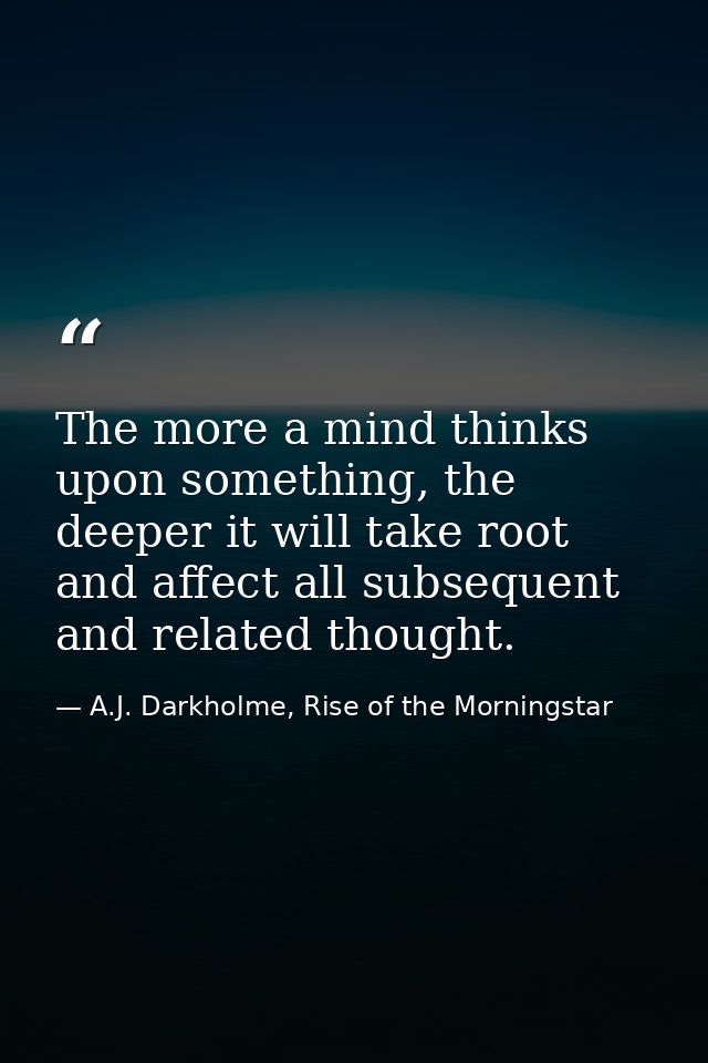 The more a mind thinks upon something, the deeper it will take root and affect all subsequent and related thought. — A.J. Darkholme, Rise of the Morningstar