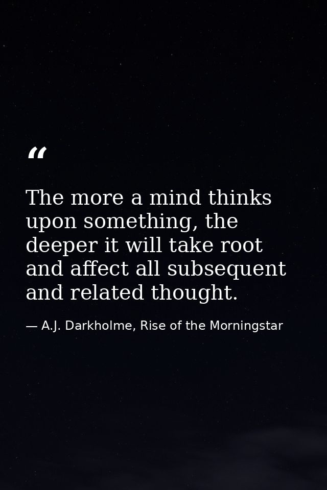 The more a mind thinks upon something, the deeper it will take root and affect all subsequent and related thought. — A.J. Darkholme, Rise of the Morningstar