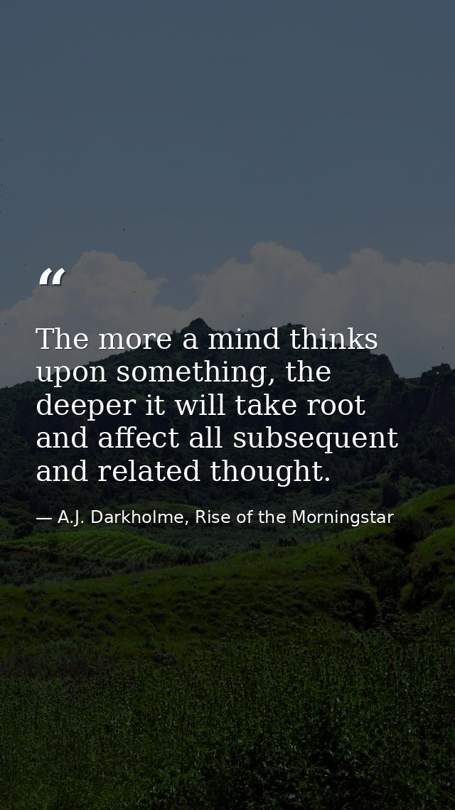 The more a mind thinks upon something, the deeper it will take root and affect all subsequent and related thought. — A.J. Darkholme, Rise of the Morningstar
