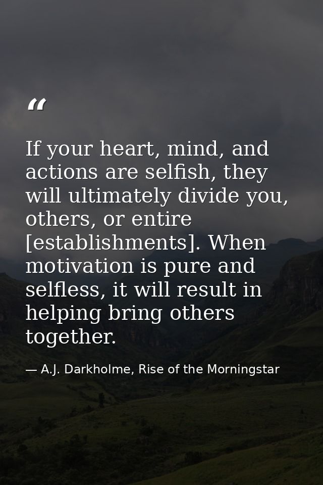 If your heart, mind, and actions are selfish, they will ultimately divide you, others, or entire [establishments]. When  — A.J. Darkholme, Rise of the Morningstar
