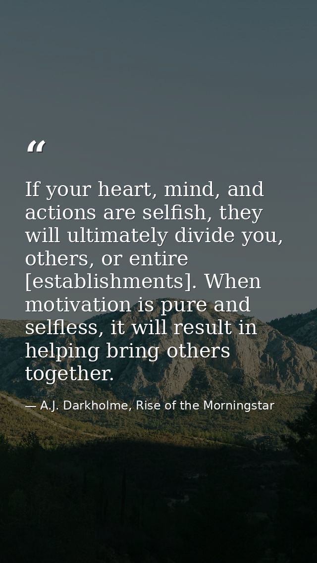 If your heart, mind, and actions are selfish, they will ultimately divide you, others, or entire [establishments]. When  — A.J. Darkholme, Rise of the Morningstar