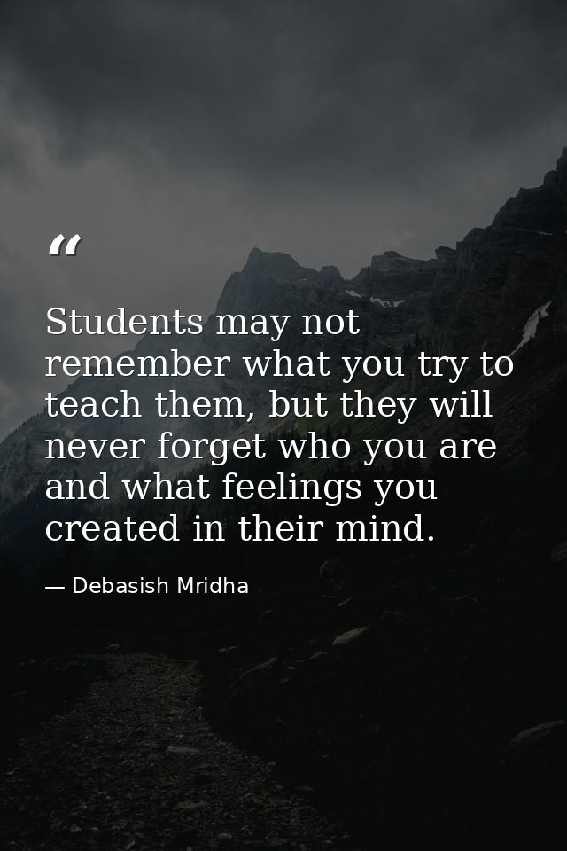 Students may not remember what you try to teach them, but they will never forget who you are and what feelings you creat — Debasish Mridha