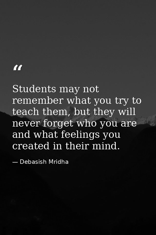 Students may not remember what you try to teach them, but they will never forget who you are and what feelings you creat — Debasish Mridha